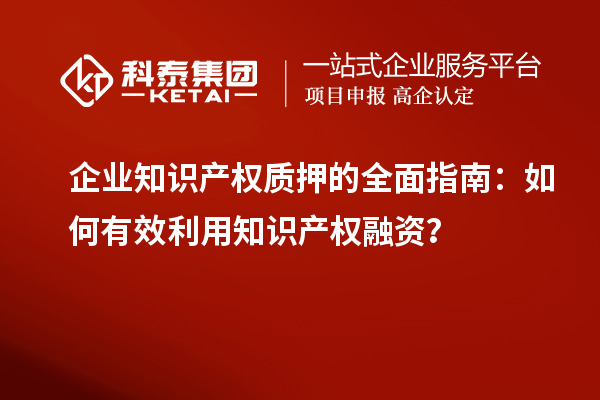  企業知識產權質押的全面指南：如何有效利用知識產權融資？