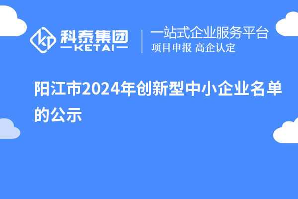 陽(yáng)江市2024年創(chuàng)新型中小企業(yè)名單的公示