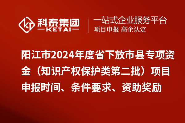 陽江市2024年度省下放市縣專項(xiàng)資金（知識(shí)產(chǎn)權(quán)保護(hù)類第二批）<a href=http://5511mu.com/shenbao.html target=_blank class=infotextkey>項(xiàng)目申報(bào)</a>時(shí)間、條件要求、資助獎(jiǎng)勵(lì)