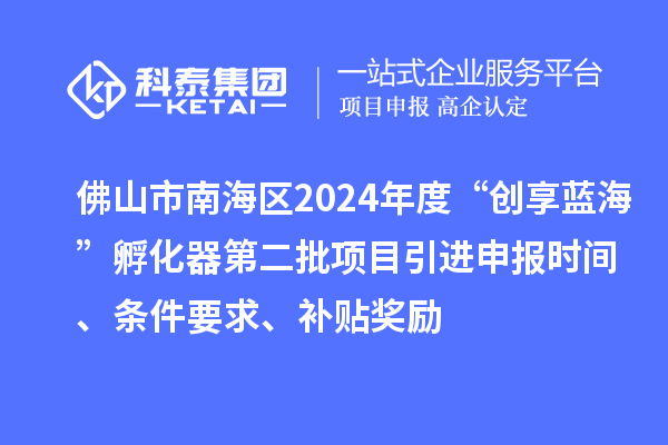 佛山市南海區2024年度“創享藍海”孵化器第二批項目引進申報時間、條件要求、補貼獎勵