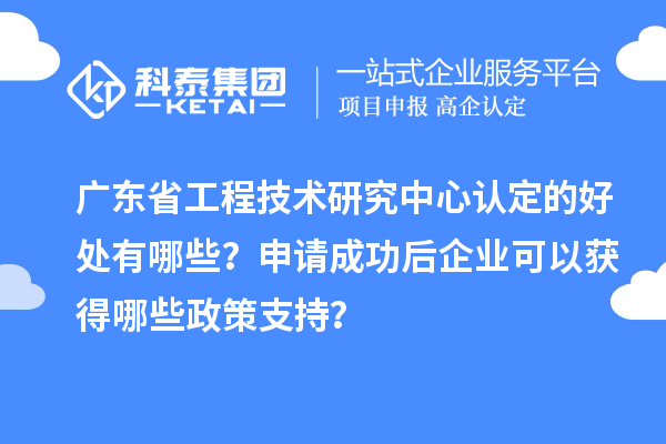 廣東省工程技術(shù)研究中心認(rèn)定的好處有哪些？申請成功后企業(yè)可以獲得哪些政策支持？