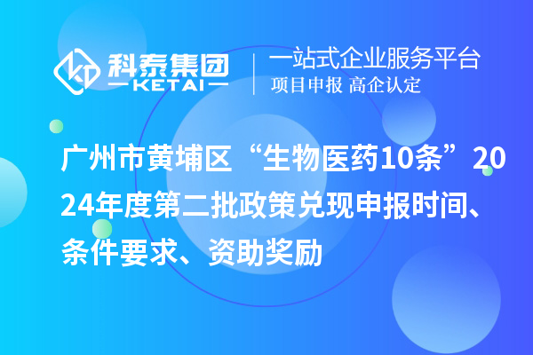 廣州市黃埔區(qū)“生物醫(yī)藥10條”2024年度第二批政策兌現(xiàn)申報(bào)時(shí)間、條件要求、資助獎(jiǎng)勵(lì)