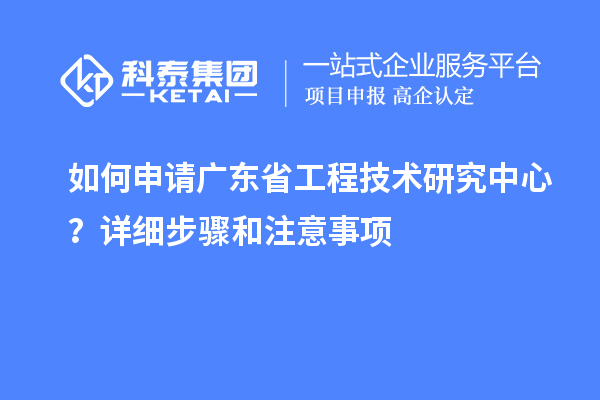 如何申請廣東省工程技術研究中心？詳細步驟和注意事項