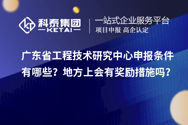 廣東省工程技術研究中心申報條件有哪些？地方上會有獎勵措施嗎？