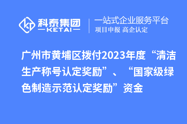 廣州市黃埔區撥付2023年度“清潔生產稱號認定獎勵”、“國家級綠色制造示范認定獎勵”資金