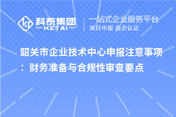 韶關市企業技術中心申報注意事項：財務準備與合規性審查要點