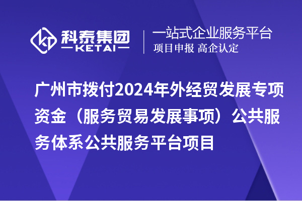 廣州市撥付2024年外經貿發展專項資金（服務貿易發展事項）公共服務體系公共服務平臺項目