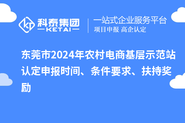 東莞市2024年農(nóng)村電商基層示范站認(rèn)定申報時間、條件要求、扶持獎勵