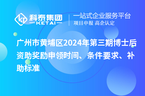 廣州市黃埔區2024年第三期博士后資助獎勵申領時間、條件要求、補助標準