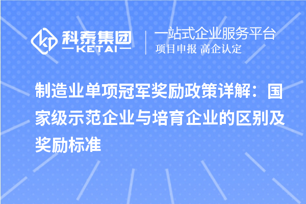 制造業單項冠軍獎勵政策詳解：國家級示范企業與培育企業的區別及獎勵標準