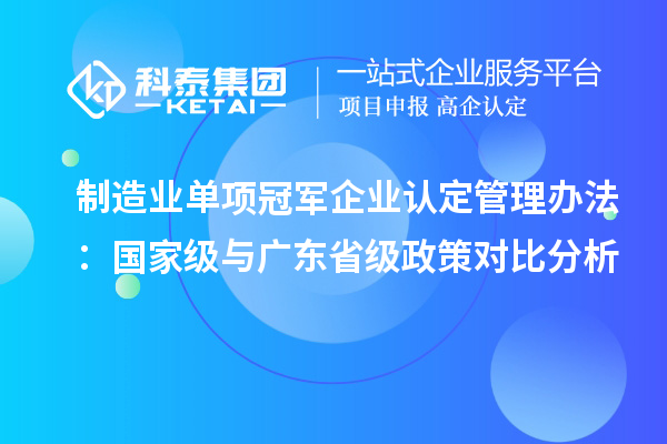 制造業單項冠軍企業認定管理辦法：國家級與廣東省級政策對比分析