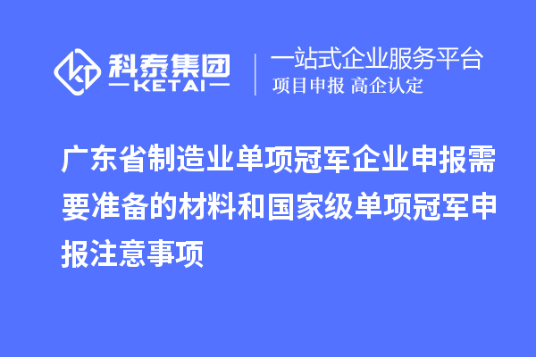 廣東省制造業單項冠軍企業申報需要準備的材料和國家級單項冠軍申報注意事項