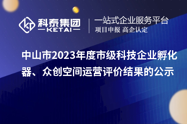 中山市2023年度市級科技企業孵化器、眾創空間運營評價結果的公示