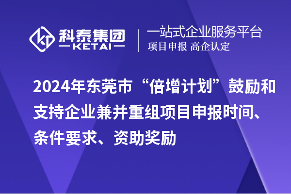 2024年東莞市“倍增計劃”鼓勵和支持企業兼并重組項目申報時間、條件要求、資助獎勵