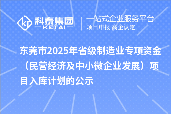 東莞市2025年省級制造業專項資金（民營經濟及中小微企業發展）項目入庫計劃的公示