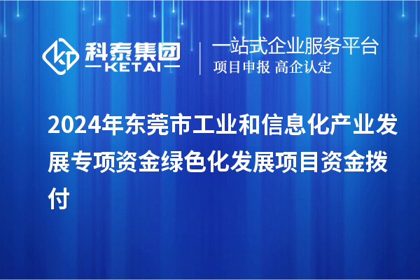 2024年東莞市工業和信息化產業發展專項資金綠色化發展項目資金撥付