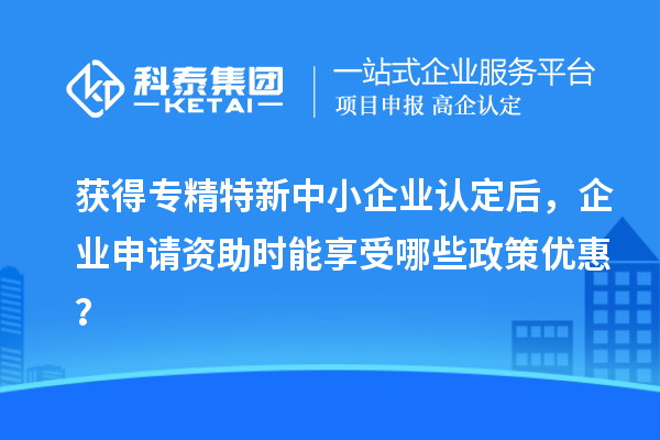 獲得專精特新中小企業認定后，企業申請資助時能享受哪些政策優惠？