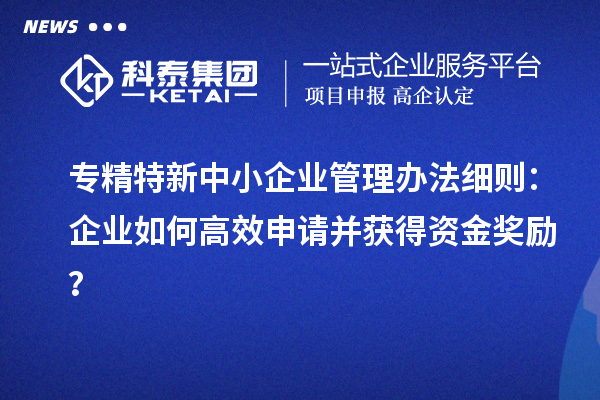 專精特新中小企業管理辦法細則：企業如何高效申請并獲得資金獎勵？