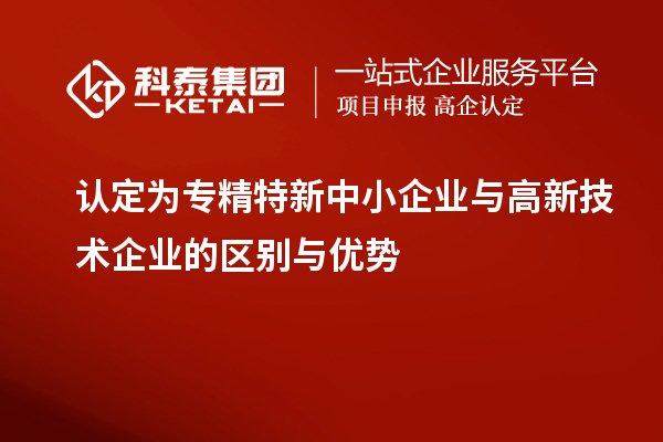 認定為專精特新中小企業與高新技術企業的區別與優勢