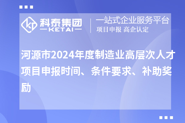 河源市2024年度制造業(yè)高層次人才項(xiàng)目申報(bào)時(shí)間、條件要求、補(bǔ)助獎(jiǎng)勵(lì)