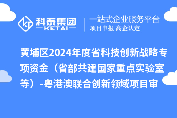 黃埔區2024年度省科技創新戰略專項資金（省部共建國家重點實驗室等）-粵港澳聯合創新領域項目審核結果公示