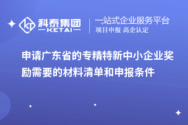 申請廣東省的專精特新中小企業獎勵需要的材料清單和申報條件