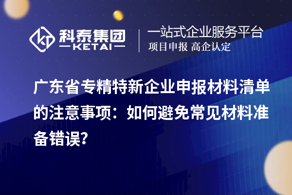 廣東省專精特新企業申報材料清單的注意事項：如何避免常見材料準備錯誤？