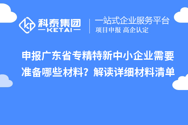 申報廣東省專精特新中小企業需要準備哪些材料？解讀詳細材料清單