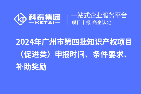 2024年廣州市第四批知識產(chǎn)權(quán)項目（促進類）申報時間、條件要求、補助獎勵