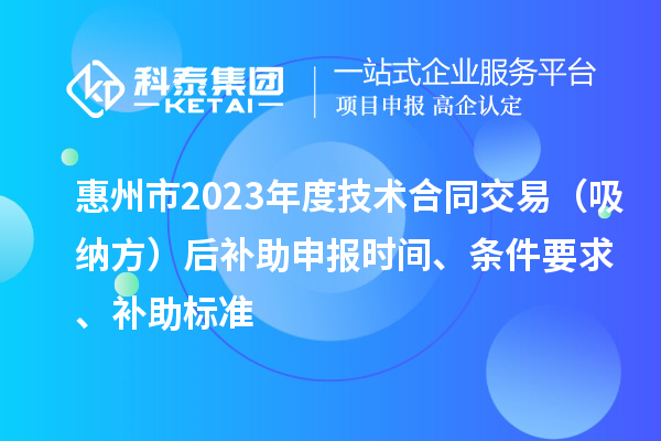 惠州市2023年度技術(shù)合同交易（吸納方）后補(bǔ)助申報時間、條件要求、補(bǔ)助標(biāo)準(zhǔn)