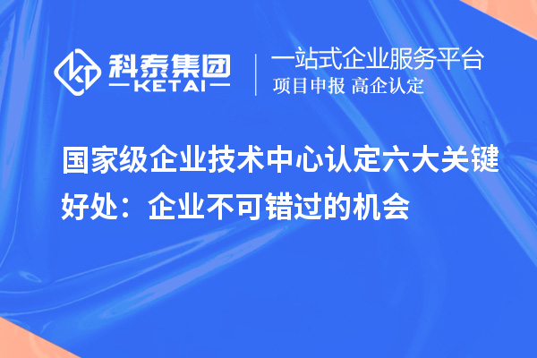 國家級企業技術中心認定六大關鍵好處：企業不可錯過的機會