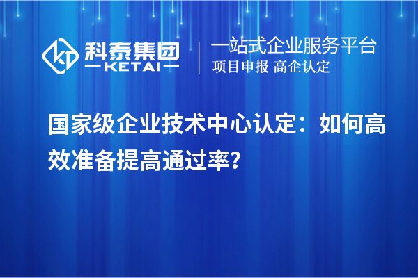  國家級企業技術中心認定：如何高效準備提高通過率？