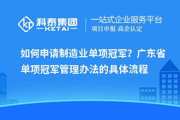 如何申請制造業單項冠軍？廣東省單項冠軍管理辦法的具體流程