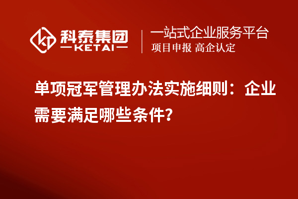 單項冠軍管理辦法實施細則：企業需要滿足哪些條件？