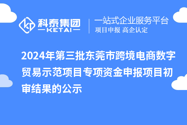 2024年第三批東莞市跨境電商數字貿易示范項目專項資金申報項目初審結果的公示