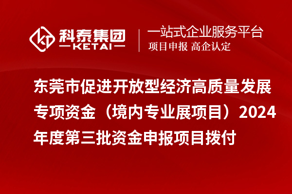 東莞市促進開放型經濟高質量發展專項資金（境內專業展項目）2024年度第三批資金申報項目撥付