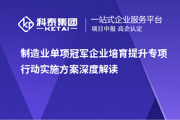 制造業單項冠軍企業培育提升專項行動實施方案深度解讀