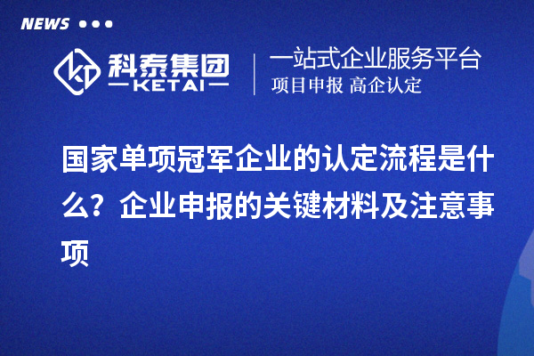 國家單項冠軍企業的認定流程是什么？企業申報的關鍵材料及注意事項