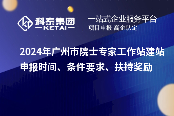 2024年廣州市院士專家工作站建站申報時間、條件要求、扶持獎勵