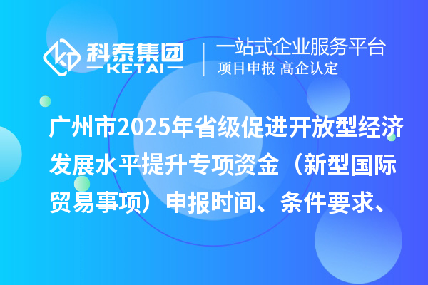 廣州市2025年省級促進(jìn)開放型經(jīng)濟(jì)發(fā)展水平提升專項(xiàng)資金（新型國際貿(mào)易事項(xiàng)）申報時間、條件要求、扶持獎勵