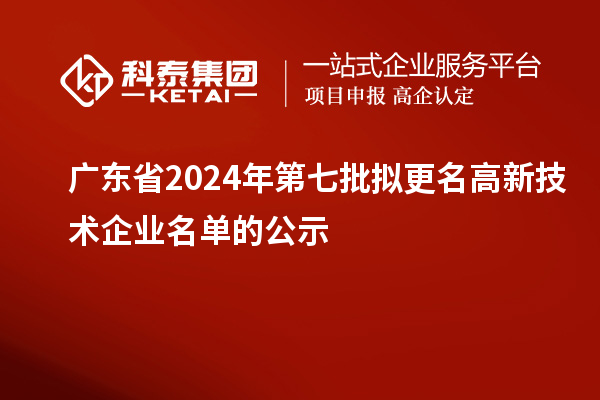 廣東省2024年第七批擬更名高新技術企業名單的公示