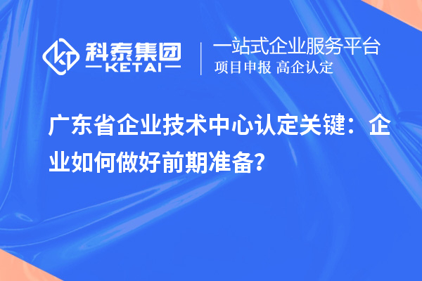 廣東省企業技術中心認定關鍵：企業如何做好前期準備？