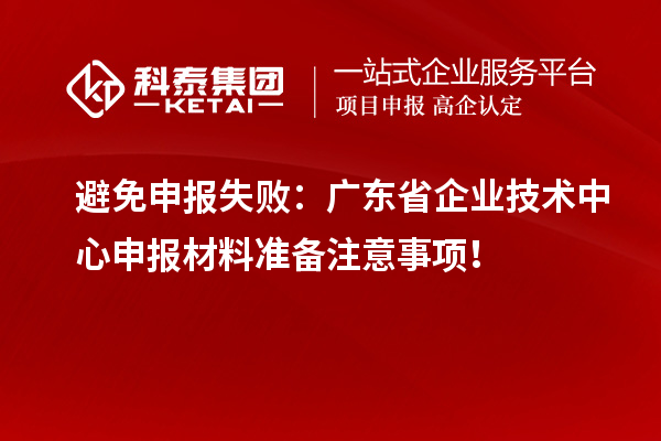 避免申報失敗：廣東省企業技術中心申報材料準備注意事項！