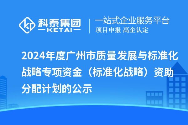 2024年度廣州市質量發展與標準化戰略專項資金（標準化戰略）資助分配計劃的公示