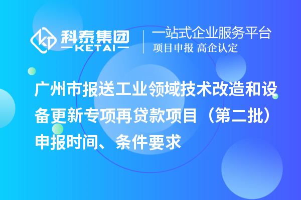 廣州市報送工業領域技術改造和設備更新專項再貸款項目（第二批）申報時間、條件要求