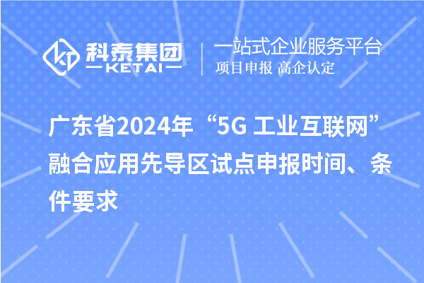 廣東省2024年“5G+工業(yè)互聯(lián)網(wǎng)”融合應(yīng)用先導(dǎo)區(qū)試點(diǎn)申報(bào)時(shí)間、條件要求