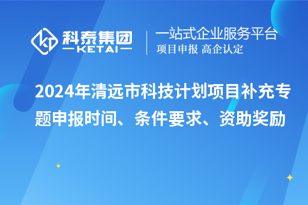 2024年清遠(yuǎn)市科技計(jì)劃項(xiàng)目補(bǔ)充專(zhuān)題申報(bào)時(shí)間、條件要求、資助獎(jiǎng)勵(lì)