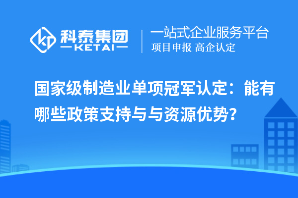 國家級制造業單項冠軍認定：能有哪些政策支持與與資源優勢？