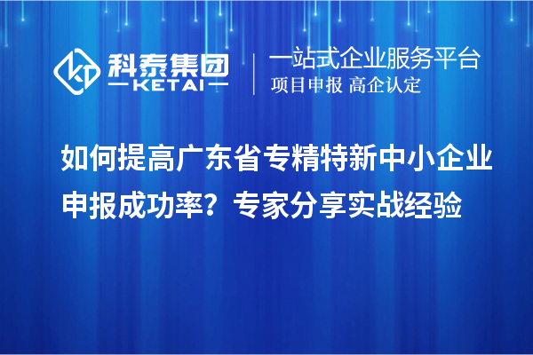 如何提高廣東省專精特新中小企業申報成功率？專家分享實戰經驗