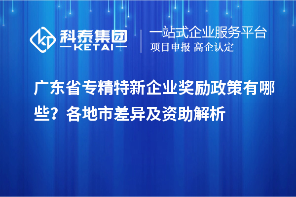 廣東省專精特新企業獎勵政策有哪些？各地市差異及資助解析